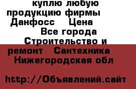 куплю любую продукцию фирмы Danfoss Данфосс  › Цена ­ 50 000 - Все города Строительство и ремонт » Сантехника   . Нижегородская обл.